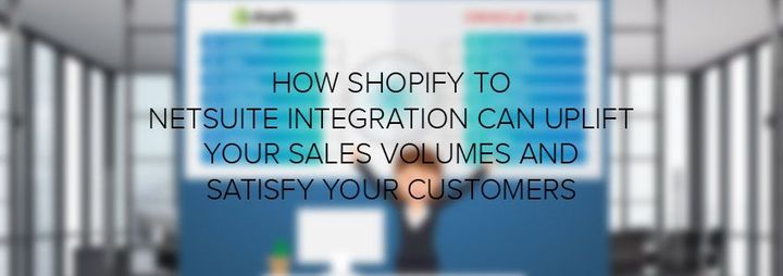 How Shopify To NetSuite Integration Can Uplift Your Sales Volumes And Satisfy Your Customers