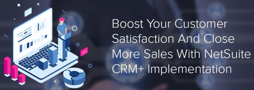 Boost Your Customer Satisfaction And Close More Sales With NetSuite CRM+ Implementation