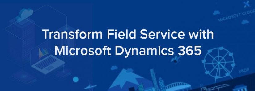 Transform field service with Microsoft Dynamics 365