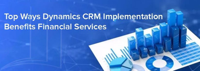 Top Ways Dynamics CRM Implementation Benefits Financial Services
