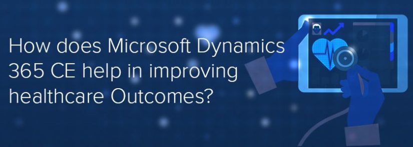 How Does Microsoft Dynamics 365 CE Help In Improving Healthcare Outcomes?