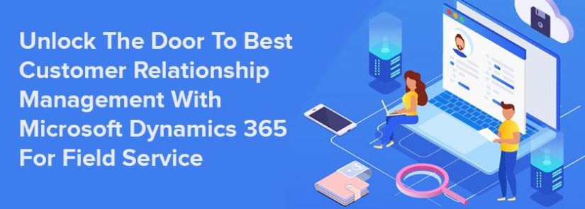 Unlock The Door To Best Customer Relationship Management With Microsoft Dynamics 365 For Field Service