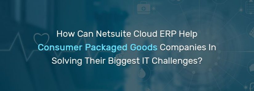 How Can Netsuite Cloud ERP Help Consumer Packaged Goods Companies In Solving Their Biggest IT Challenges?
